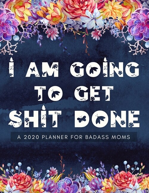 I Am Going To Get Shit Done A 2020 Planner For Badass Moms: Weekly and Monthly Expletive Planner 2020 Calendar with Notes, Tasks, Priorities, Reminder (Paperback)