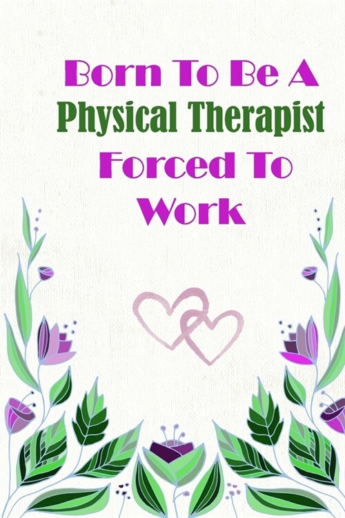 Born To Be A Physical Therapist Forced To Work: Beautiful 6 x 9 Notebook featuring College Lined Pages with a faint flower design which you can color (Paperback)