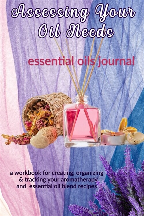 Assessing Your Oil Needs: Essential Oils Journal: A Workbook for Creating, Organizing & Tracking Your Aromatherapy and Essential Oil Blend Recip (Paperback)