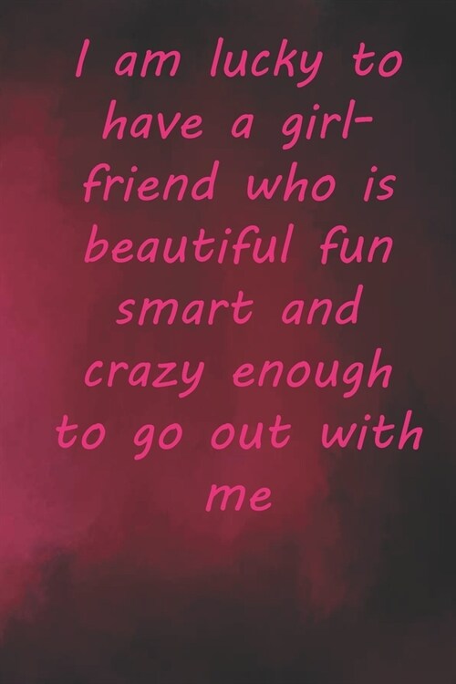 I am lucky to have a girlfriend who is beautiful fun smart and crazy enough to go out with me: Valentine Day Gift Blank Lined Journal Notebook, 110 Pa (Paperback)