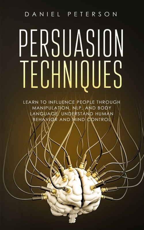Persuasion Techniques: Learn to Influence People through Manipulation, NLP, and Body Language. Understand Human Behavior and Mind Control (Paperback)