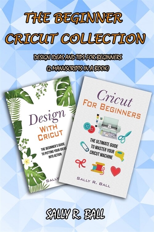 The Beginner Cricut Collection: Design Ideas And Tips For Beginners (2 Manuscripts In A Book) (Paperback)