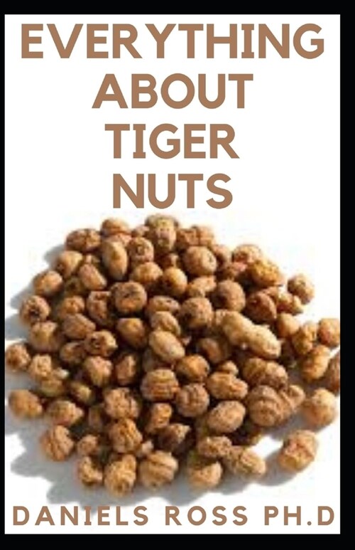 Everything about Tiger Nuts: Amazing Tiger Nut Guide For Ferterlity, Weight Loss, Sperm Boost & Recipe, Application, Usage & Other Health Benefit (Paperback)