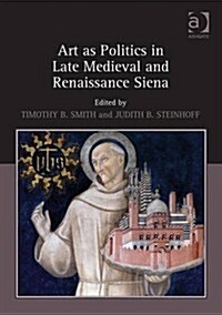 Art as Politics in Late Medieval and Renaissance Siena (Hardcover)