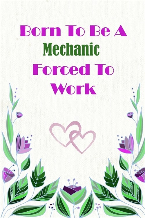 Born To Be A Mechanic Forced To Work: Beautiful 6 x 9 Notebook featuring College Lined Pages with a faint flower design which you can color in while m (Paperback)