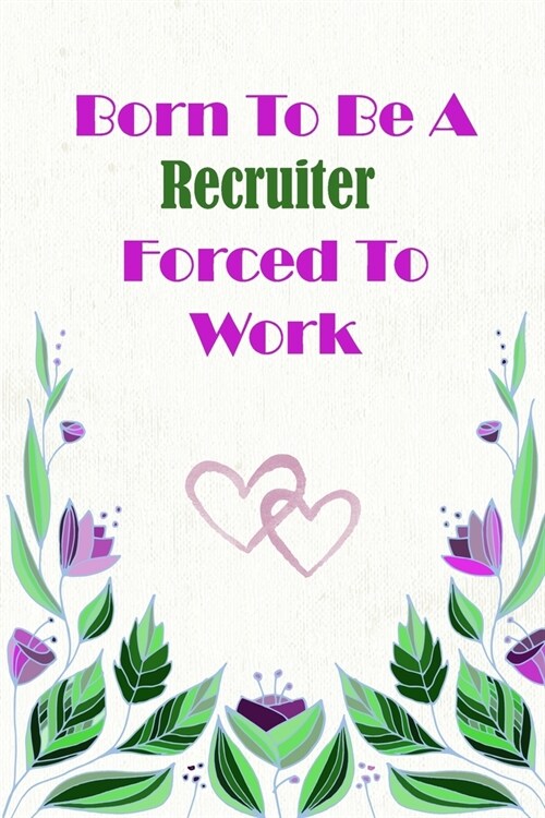 Born To Be A Recruiter Forced To Work: Beautiful 6 x 9 Notebook featuring College Lined Pages with a faint flower design which you can color in while (Paperback)