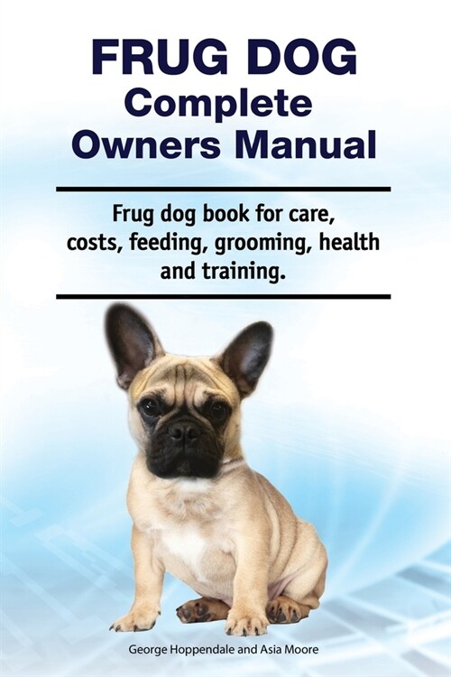 Frug Dog Complete Owners Manual. Frug dog book for care, costs, feeding, grooming, health and training. (Paperback)