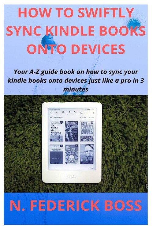 How to Swiftly Sync Kindle Books Onto Devices: Your A-Z guide book on how to sync your kindle books onto devices just like a pro in 3 minutes (Paperback)
