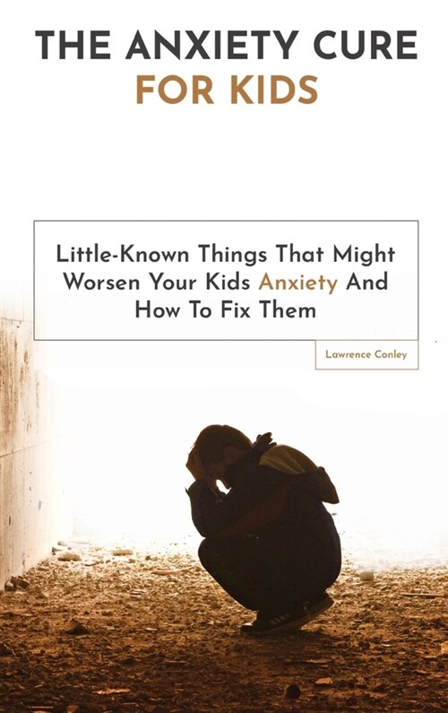 The Anxiety Cure For Kids: Little-Known Things That Might Worsen Your Kids Anxiety And How To Fix Them (Hardcover)