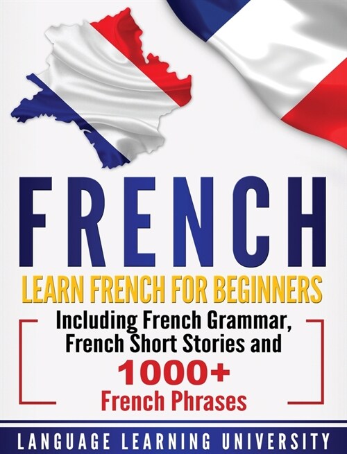 French: Learn French For Beginners Including French Grammar, French Short Stories and 1000+ French Phrases (Hardcover)