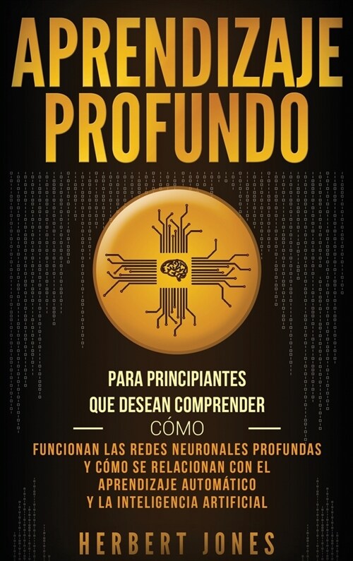 Aprendizaje profundo: Para principiantes que desean comprender c?o funcionan las redes neuronales profundas y c?o se relacionan con el apr (Hardcover)