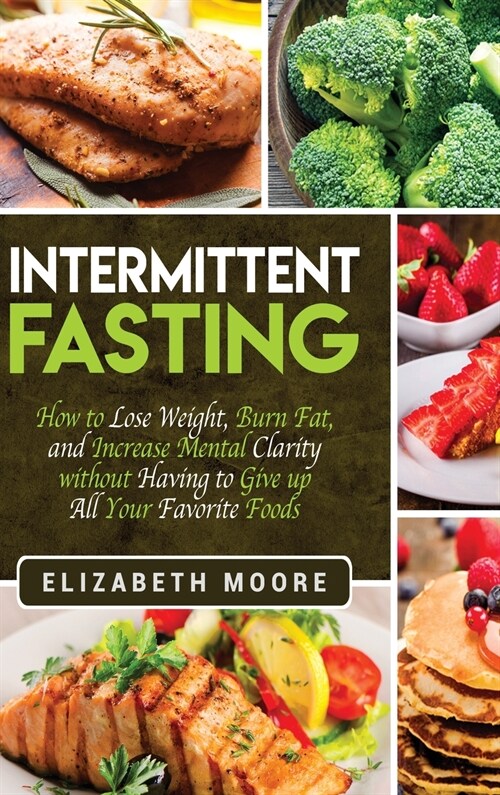 Intermittent Fasting: How to Lose Weight, Burn Fat, and Increase Mental Clarity without Having to Give up All Your Favorite Foods (Hardcover)
