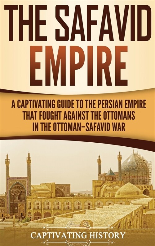 The Safavid Empire: A Captivating Guide to the Persian Empire That Fought Against the Ottomans in the Ottoman-Safavid War (Hardcover)