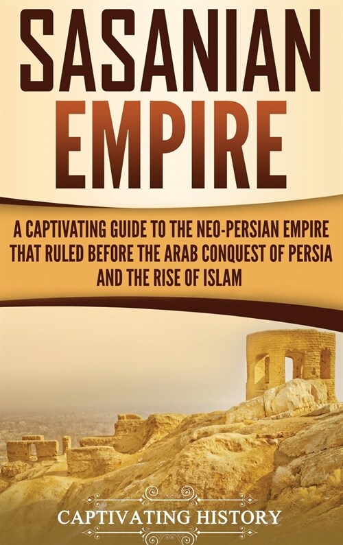 Sasanian Empire: A Captivating Guide to the Neo-Persian Empire that Ruled Before the Arab Conquest of Persia and the Rise of Islam (Hardcover)