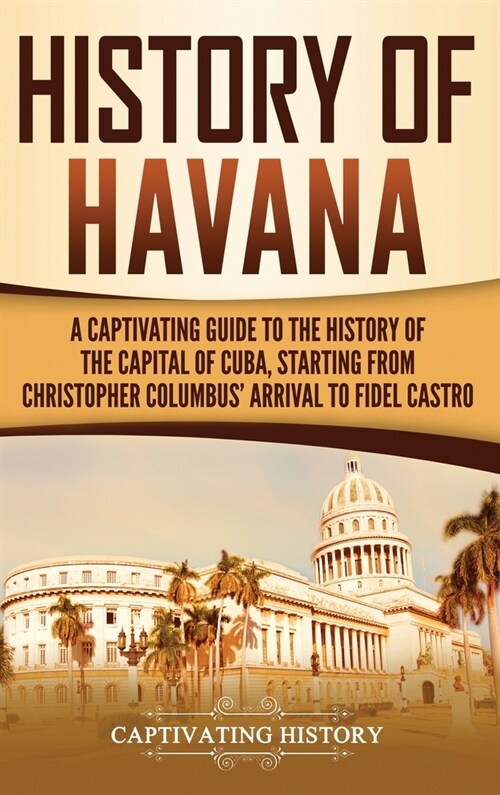 History of Havana: A Captivating Guide to the History of the Capital of Cuba, Starting from Christopher Columbus Arrival to Fidel Castro (Hardcover)