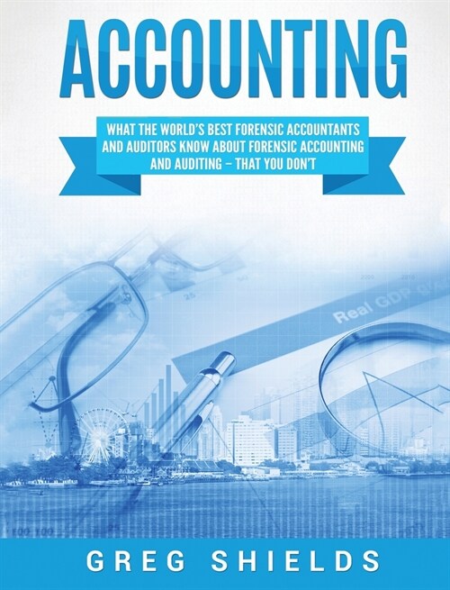Accounting: What the Worlds Best Forensic Accountants and Auditors Know About Forensic Accounting and Auditing - That You Dont (Hardcover)