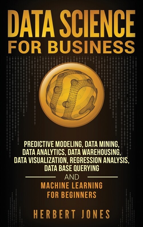 Data Science for Business: Predictive Modeling, Data Mining, Data Analytics, Data Warehousing, Data Visualization, Regression Analysis, Database (Hardcover)