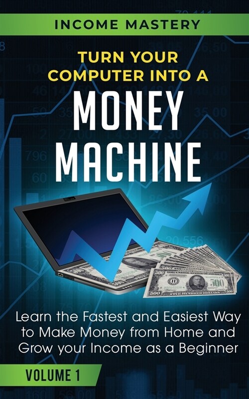 Turn Your Computer Into a Money Machine: Learn the Fastest and Easiest Way to Make Money From Home and Grow Your Income as a Beginner Volume 1 (Paperback)