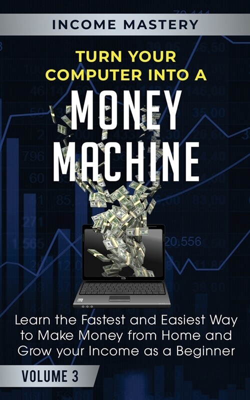 Turn Your Computer Into a Money Machine: Learn the Fastest and Easiest Way to Make Money From Home and Grow Your Income as a Beginner Volume 3 (Paperback)