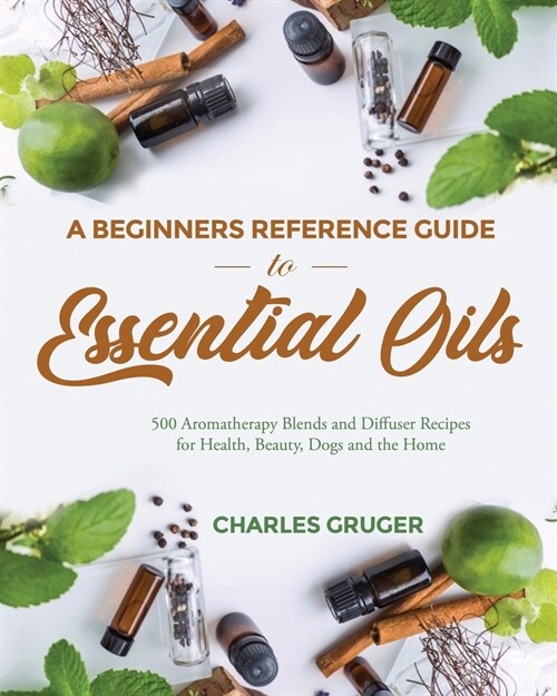 A Beginners Reference Guide to Essential Oils: 500 Aromatherapy Blends and Diffuser Recipes for Health, Beauty, Dogs and the Home (Paperback)