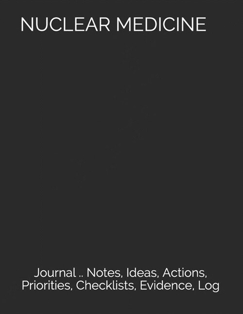 Nuclear Medicine: Journal .. Notes, Ideas, Actions, Priorities, Checklists, Evidence, Log (Paperback)