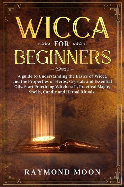 Wicca for Beginners: A guide to Understanding the Basics of Wicca and the Properties of Herbs, Crystals and Essential Oils. Start Practicin (Paperback)