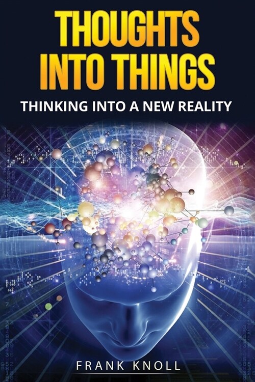 Thoughts into Things: Thinking into a new reality (Paperback)