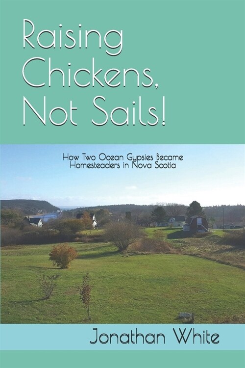 Raising Chickens, Not Sails!: How two ocean gypsies became homesteaders in Nova Scotia (Paperback)