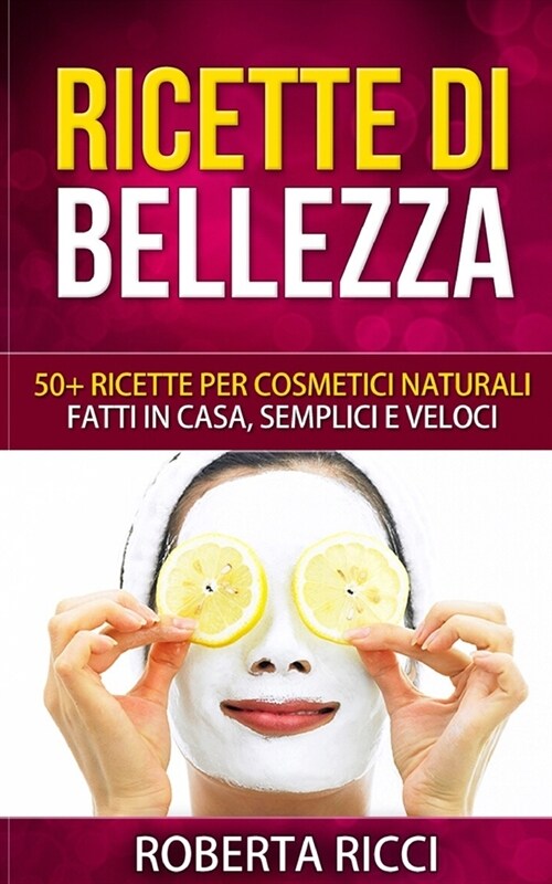 Ricette Di Bellezza: 50+ Ricette Per Cosmetici Naturali Fatti In Casa, Facili e Veloci (Paperback)