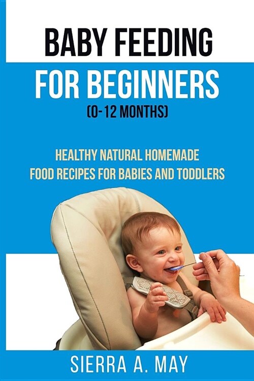 Baby Feeding For Beginners (0-12 Months): Healthy Natural Homemade Food Recipes For Babies And Toddlers (Paperback)