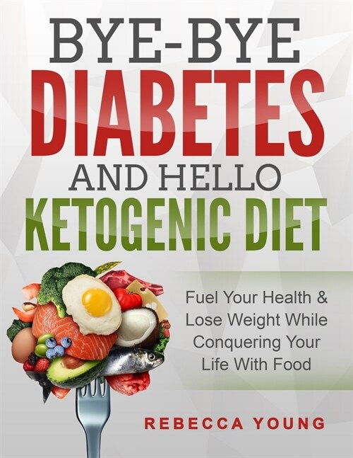 Bye-Bye Diabetes and Hello Ketogenic Diet: Fuel Your Health & Lose Weight While Conquering Your Life With Food (Paperback)