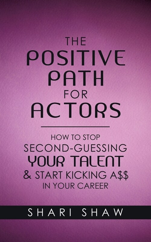 The Positive Path for Actors: How to Stop Second-Guessing Your Talent & Start Kicking A$$ in Your Career (Paperback)