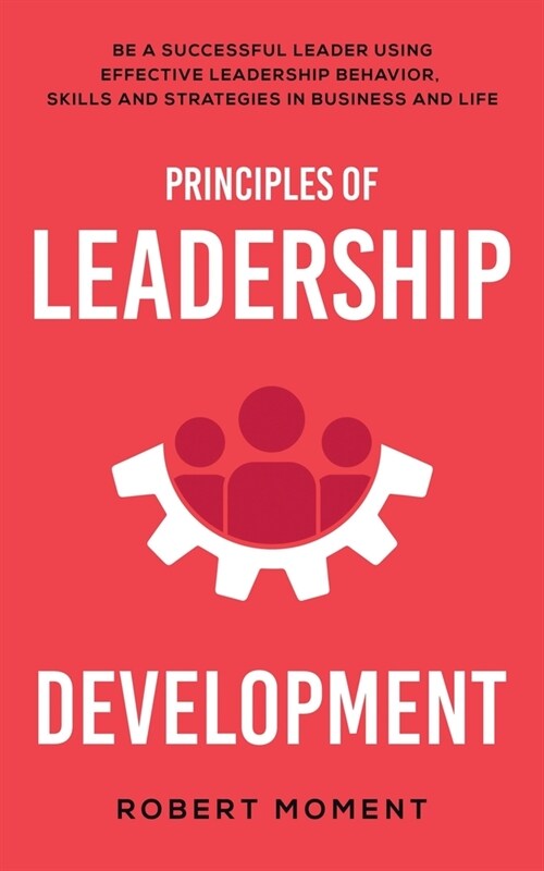 Principles of Leadership Development: Be a Successful Leader Using Effective Leadership Behavior, Strategies and Skills in Business and Life (Paperback)