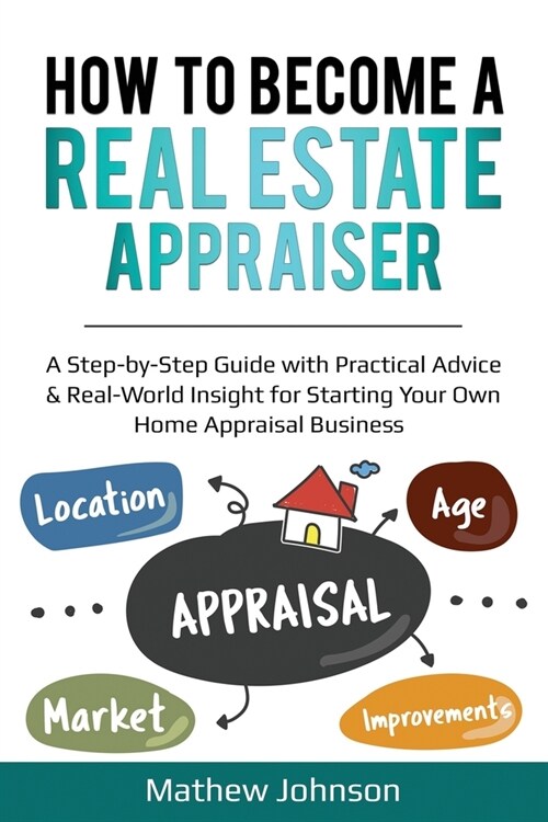 How to Become a Real Estate Appraiser: A Step-by-Step Guide with Practical Advice & Real-World Insight for Starting Your Own Home Appraisal Business (Paperback)