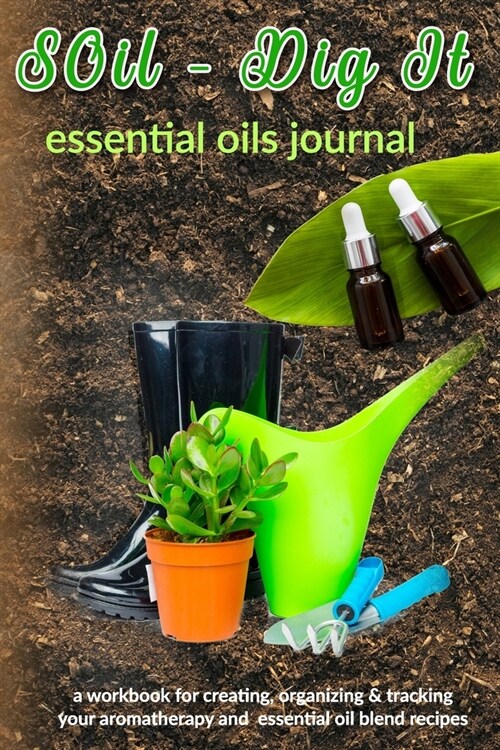 SOil - Dig It: Essential Oils Journal: A Workbook for Creating, Organizing & Tracking Your Aromatherapy and Essential Oil Blend Recip (Paperback)