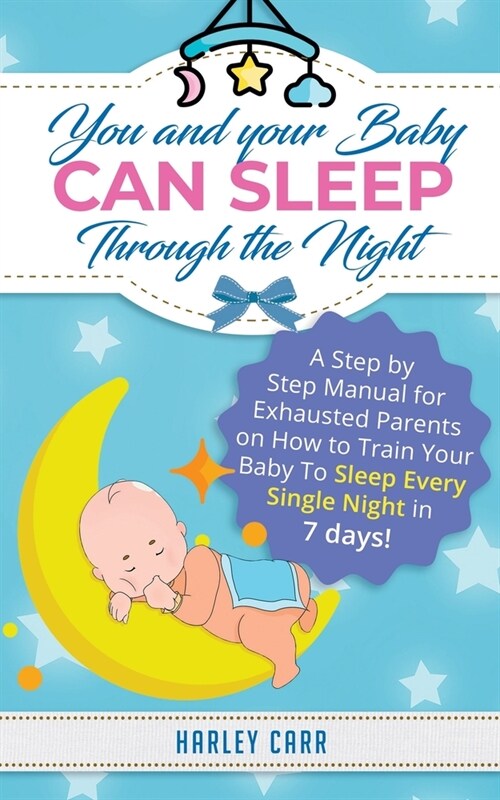 You And Your Baby Can Sleep Through The Night: A Step by Step Manual for Exhausted Parents on How to Train Your Baby to Sleep Every Single Night in 7 (Paperback)