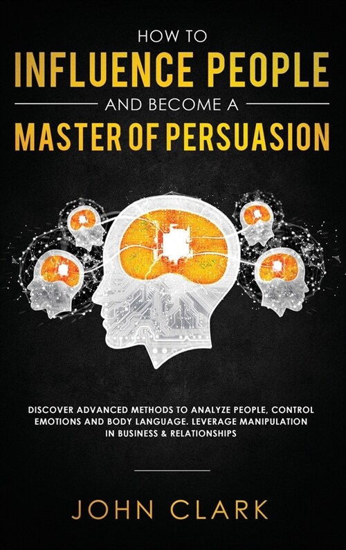 How to Influence People and Become A Master of Persuasion: Discover Advanced Methods to Analyze People, Control Emotions and Body Language. Leverage M (Hardcover)