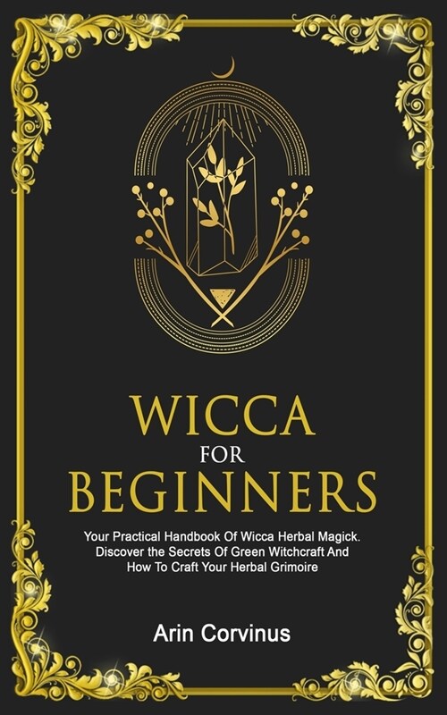 Wicca For Beginners: Your Practical Handbook Of Wicca Herbal Magick. Discover The Secrets Of Green Witchcraft And How To Craft Your Herbal (Paperback)