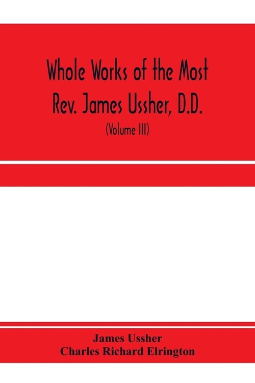 Whole works of the Most Rev. James Ussher, D.D., Lord Archbishop of Armagh, and Primate of all Ireland. now for the first time collected, with a life (Paperback)