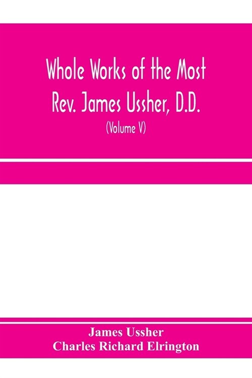 Whole works of the Most Rev. James Ussher, D.D., Lord Archbishop of Armagh, and Primate of all Ireland. now for the first time collected, with a life (Paperback)