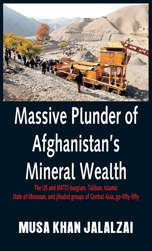 Massive Plunder of Afghanistans Mineral Wealth: The US and NATO burglars, Taliban, Islamic State of Khorasan, and jihadist groups of Central Asia, go (Hardcover)