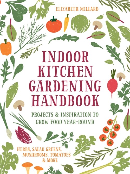 Indoor Kitchen Gardening Handbook: Projects & Inspiration to Grow Food Year-Round - Herbs, Salad Greens, Mushrooms, Tomatoes & More (Hardcover)