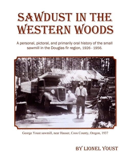 Sawdust in the Western Woods: A personal, and primarily oral history of the small sawmill in the Douglas fir region, 1926-1956 (Paperback)