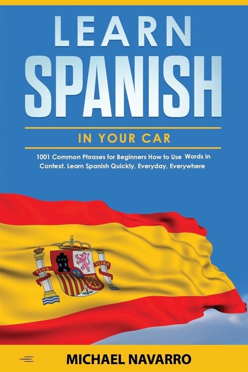 Learn Spanish in your Car: 1001 Common Phrases for Beginners. How to Use Words in Context. Learn Spanish Quickly, Everyday, Everywhere (Paperback)