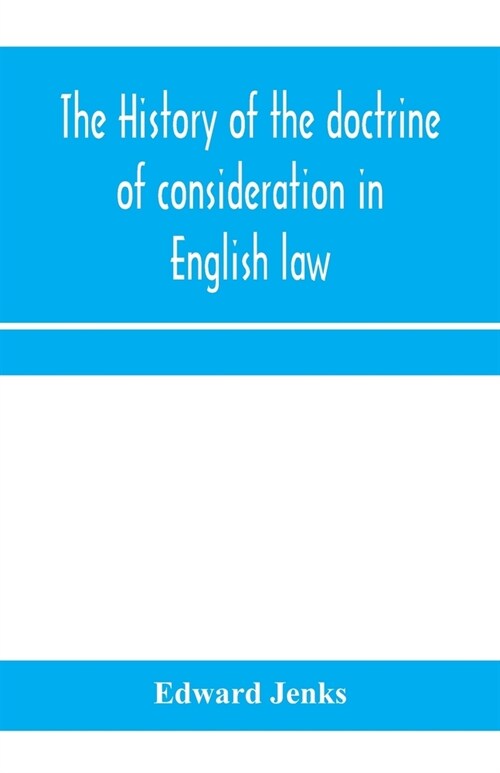 The history of the doctrine of consideration in English law: being the Yorke prize essay for the year 1891 (Paperback)