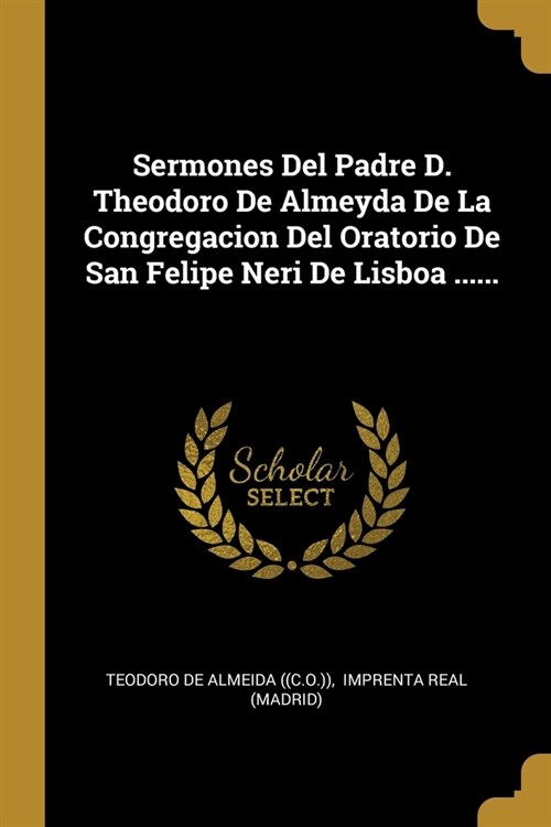 Sermones Del Padre D. Theodoro De Almeyda De La Congregacion Del Oratorio De San Felipe Neri De Lisboa ...... (Paperback)