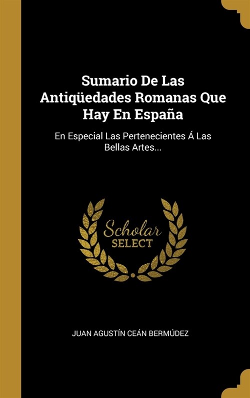 Sumario De Las Antiq?dades Romanas Que Hay En Espa?: En Especial Las Pertenecientes ?Las Bellas Artes... (Hardcover)