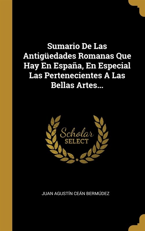 Sumario De Las Antig?dades Romanas Que Hay En Espa?, En Especial Las Pertenecientes A Las Bellas Artes... (Hardcover)