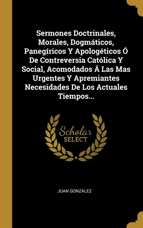 Sermones Doctrinales, Morales, Dogm?icos, Paneg?icos Y Apolog?icos ?De Contreversia Cat?ica Y Social, Acomodados ?Las Mas Urgentes Y Apremiantes (Hardcover)