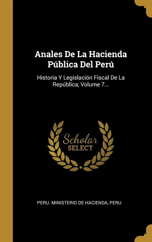 Anales De La Hacienda P?lica Del Per? Historia Y Legislaci? Fiscal De La Rep?lica, Volume 7... (Hardcover)